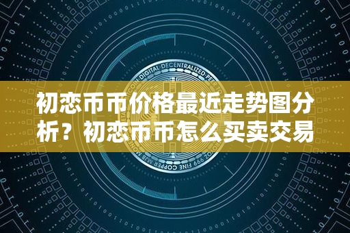 初恋币币价格最近走势图分析？初恋币币怎么买卖交易？