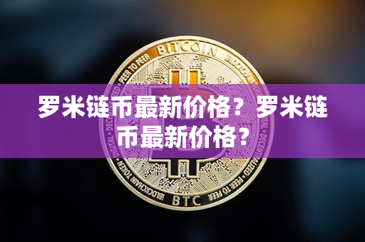 罗米链币最新价格？罗米链币最新价格？