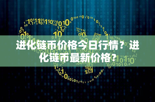 进化链币价格今日行情？进化链币最新价格？