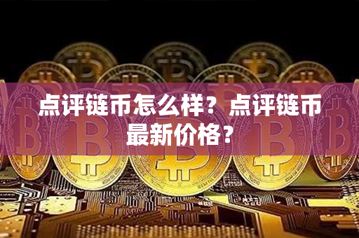 点评链币怎么样？点评链币最新价格？