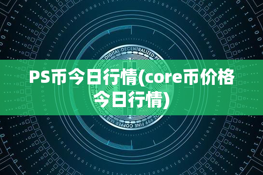 PS币今日行情(core币价格今日行情)