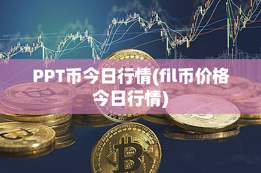 PPT币今日行情(fil币价格今日行情)