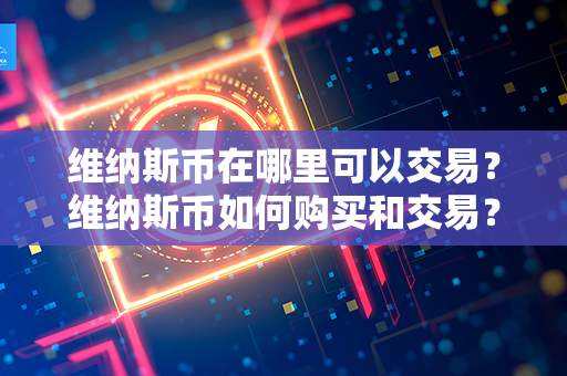 维纳斯币在哪里可以交易？维纳斯币如何购买和交易？