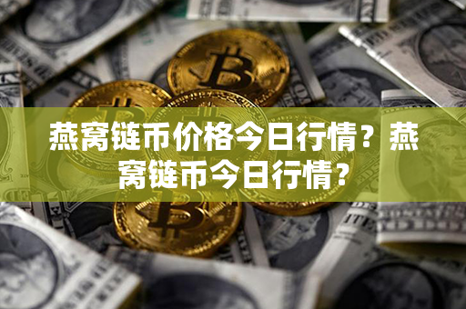 燕窝链币价格今日行情？燕窝链币今日行情？