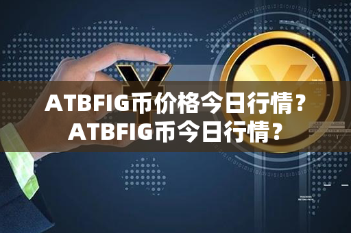 ATBFIG币价格今日行情？ATBFIG币今日行情？