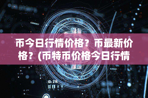 币今日行情价格？币最新价格？(币特币价格今日行情)