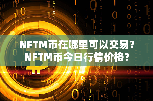 NFTM币在哪里可以交易？NFTM币今日行情价格？