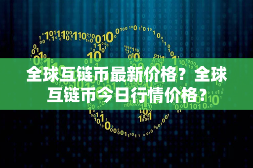 全球互链币最新价格？全球互链币今日行情价格？