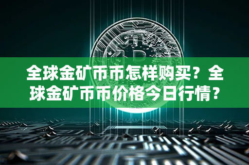 全球金矿币币怎样购买？全球金矿币币价格今日行情？