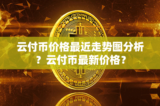 云付币价格最近走势图分析？云付币最新价格？