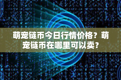 萌宠链币今日行情价格？萌宠链币在哪里可以卖？