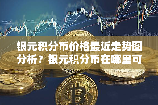 银元积分币价格最近走势图分析？银元积分币在哪里可以卖？