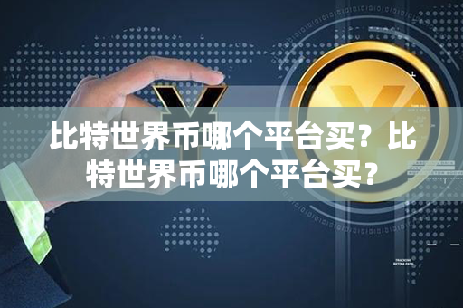 比特世界币哪个平台买？比特世界币哪个平台买？