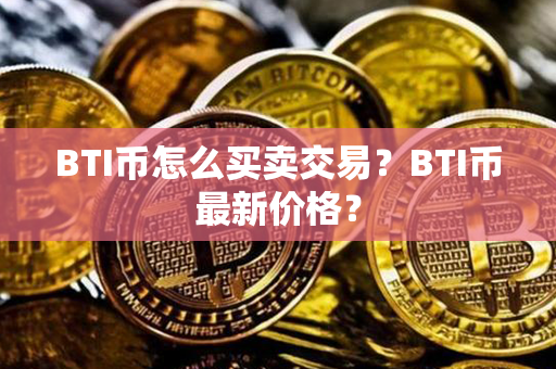 BTI币怎么买卖交易？BTI币最新价格？