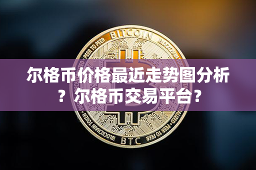 尔格币价格最近走势图分析？尔格币交易平台？