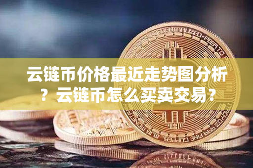 云链币价格最近走势图分析？云链币怎么买卖交易？