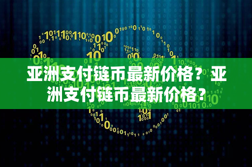 亚洲支付链币最新价格？亚洲支付链币最新价格？