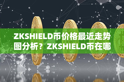 ZKSHIELD币价格最近走势图分析？ZKSHIELD币在哪里可以卖？