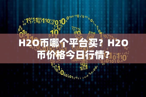 H2O币哪个平台买？H2O币价格今日行情？