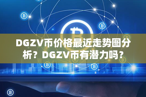 DGZV币价格最近走势图分析？DGZV币有潜力吗？