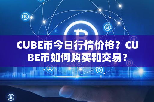 CUBE币今日行情价格？CUBE币如何购买和交易？