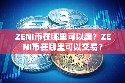 ZENI币在哪里可以卖？ZENI币在哪里可以交易？