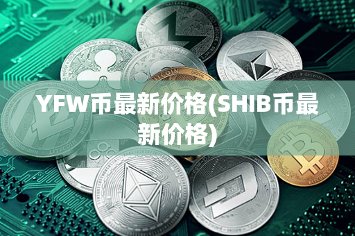 YFW币最新价格(SHIB币最新价格)