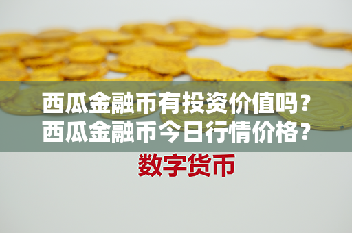 西瓜金融币有投资价值吗？西瓜金融币今日行情价格？