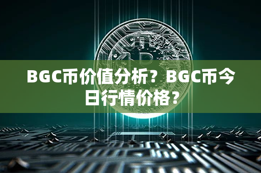 BGC币价值分析？BGC币今日行情价格？