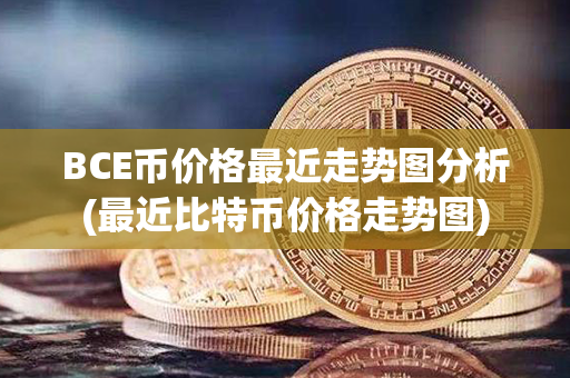 BCE币价格最近走势图分析(最近比特币价格走势图)