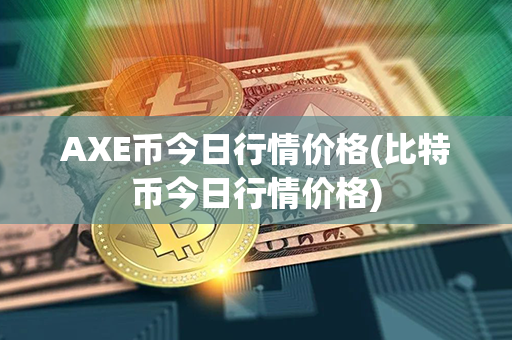 AXE币今日行情价格(比特币今日行情价格)