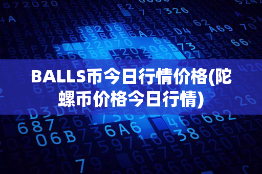 BALLS币今日行情价格(陀螺币价格今日行情)