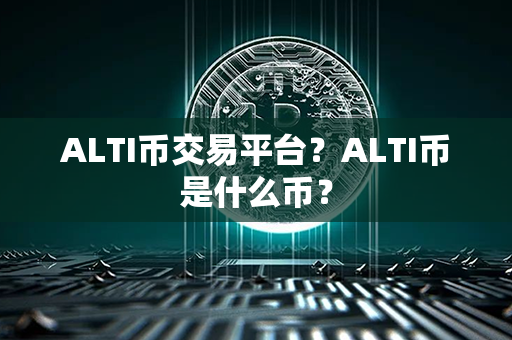 ALTI币交易平台？ALTI币是什么币？