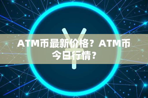 ATM币最新价格？ATM币今日行情？