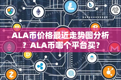 ALA币价格最近走势图分析？ALA币哪个平台买？