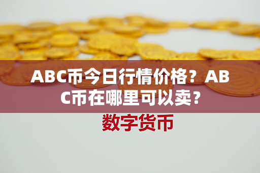 ABC币今日行情价格？ABC币在哪里可以卖？