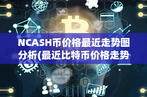 NCASH币价格最近走势图分析(最近比特币价格走势图)