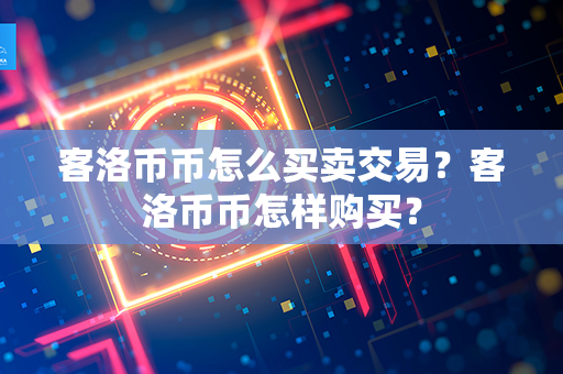 客洛币币怎么买卖交易？客洛币币怎样购买？