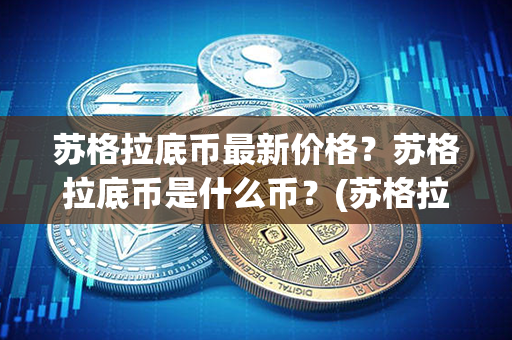 苏格拉底币最新价格？苏格拉底币是什么币？(苏格拉底的教学方法是什么)